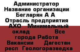 Администратор › Название организации ­ Бегларян А.А. › Отрасль предприятия ­ АХО › Минимальный оклад ­ 15 000 - Все города Работа » Вакансии   . Дагестан респ.,Геологоразведка п.